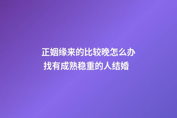正姻缘来的比较晚怎么办 找有成熟稳重的人结婚